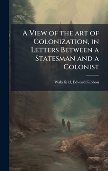 A View of the art of Colonization, in Letters Between a Statesman and a Colonist