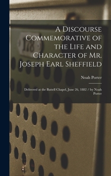 Hardcover A Discourse Commemorative of the Life and Character of Mr. Joseph Earl Sheffield: Delivered at the Battell Chapel, June 26, 1882 / by Noah Porter Book