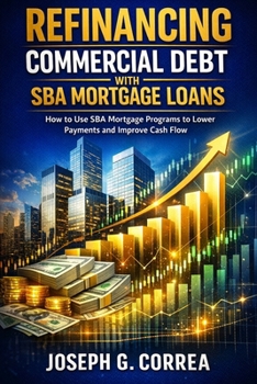 Refinancing Commercial Debt with SBA Mortgage Loans: How to Use SBA Mortgage Programs to Lower Payments and Improve Cash Flow (The Sba Commercial Mortgage Loan Mastery)