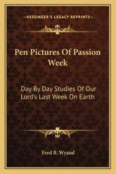 Pen Pictures Of Passion Week: Day By Day Studies Of Our Lord's Last Week On Earth