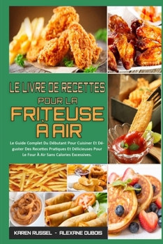 Paperback Le Livre De Recettes Pour La Friteuse ? Air: Le Guide Complet Du D?butant Pour Cuisiner Et D?guster Des Recettes Pratiques Et D?licieuses Pour Le Four [French] Book