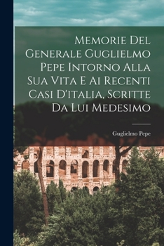 Paperback Memorie Del Generale Guglielmo Pepe Intorno Alla Sua Vita E Ai Recenti Casi D'italia, Scritte Da Lui Medesimo [Italian] Book