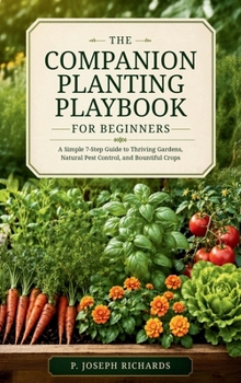 The Companion Planting Playbook for Beginners: A Simple 7-Step Guide to Thriving Gardens, Natural Pest Control, and Bountiful Crops