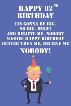 Happy 82nd Birthday Its Gonna Be Big So Big Huge And Believe Me Noboby Wishes Happy Birthday Better Then Me Nobody: Funny Donald Trump 82nd Birthday ... Then A Card (6x9 - 110 Blank Lined Pages)