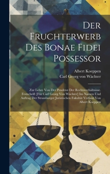 Der Fruchterwerb Des Bonae Fidei Possessor; Zur Lehre Von Der Pendenz Der Rechtsverhältnisse. Festschrift [für Carl Georg Von Wächter] Im Namen Und ... Verfasst Von Albert Koeppen (German Edition)