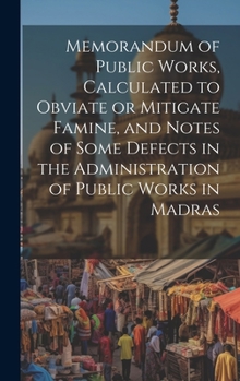 Hardcover Memorandum of Public Works, Calculated to Obviate or Mitigate Famine, and Notes of Some Defects in the Administration of Public Works in Madras Book
