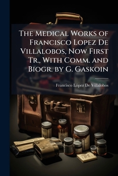The Medical Works of Francisco Lopez De Villalobos, Now First Tr., With Comm. and Biogr. by G. Gaskoin