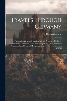 Paperback Travels Through Germany: Containing Observations On Customs, Manners, Religion, Government, Commerce, Arts, and Antiquities; With a Particular Book