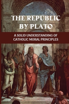 The Republic By Plato: A Solid Understanding Of Catholic Moral Principles: Plato'S Philosophical