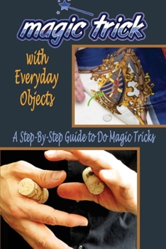 Magic Tricks with Everyday Objects: A Step-By-Step Guide to Do Magic: Magic Trick for Beginner