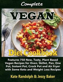 Complete Vegan Diet Cookbook: Features 750 New, Tasty, Plant Based Vegan Recipes for Oven, Skillet, Pan, One Pot, Instant Pot, Crock Pot and Air Fryer with Some Keto and Weight Loss Recipes