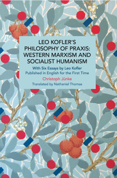 Leo Kofler’s Philosophy of Praxis: Western Marxism and Socialist Humanism: With Six Essays by Leo Kofler Published in English for the First Time - Book #242 of the Historical Materialism