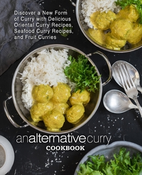 An Alternative Curry Cookbook: Discover a New Form of Curry with Delicious Oriental Curry Recipes, Seafood Curry Recipes, and Fruit Curries
