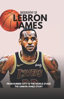 FROM RUBBER CITY TO THE WORLD STAGE: The Lebron James story
