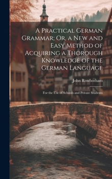 Hardcover A Practical German Grammar; Or, a New and Easy Method of Acquiring a Thorough Knowledge of the German Language: For the Use of Schools and Private Stu Book