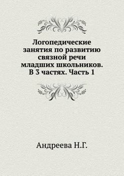 Logopedicheskie Zanyatiya Po Razvitiyu Svyaznoj Rechi Mladshih Shkol'nikov. V 3 Chastyah. Chast' 1