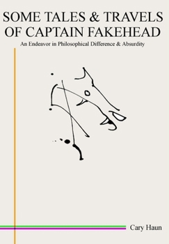 Some Tales & Travels of Captain Fakehead: An Endeavor in Philosophical Difference & Absurdity