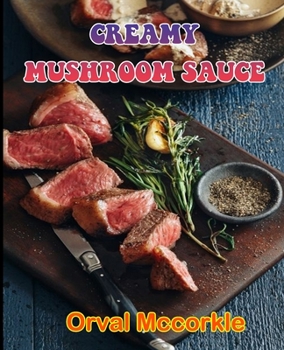 CREAMY MUSHROOM SAUCE: 150 recipe Delicious and Easy The Ultimate Practical Guide Easy bakes Recipes From Around The World creamy mushroom sauce cookbook