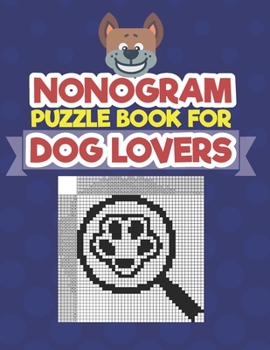Paperback Nonogram Puzzle Book For Dog Lovers: A Logic Math Game Also Known As Hanjie, Japanese Crosswords, Griddlers, Picross, Paint by Numbers, Pic-a-Pix, Pri Book