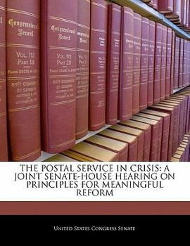 Paperback The Postal Service in Crisis: A Joint Senate-House Hearing on Principles for Meaningful Reform Book