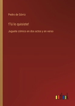 !Tú lo quisiste!: Juguete cómico en dos actos y en verso (Spanish Edition)