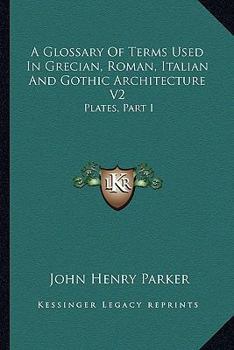 A Glossary Of Terms Used In Grecian, Roman, Italian And Gothic Architecture V2: Plates, Part I