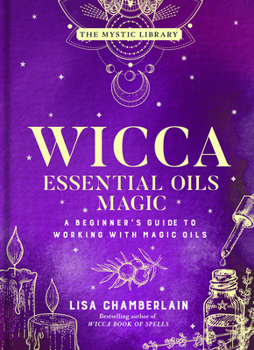 Wicca Essential Oils Magic: A Beginner's Guide to Working with Magical Oils, with Simple Recipes and Spells - Book  of the Wicca Books