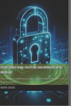 Paperback Secure Remote Work: Protecting Your Workforce in the Digital Age: A Practical Guide to Safeguarding Your Business, Data, and Employees fro Book