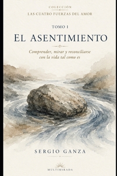 EL ASENTIMIENTO: Comprender, mirar y reconciliarse con la vida tal como es (Las Cuatro Fuerzas del Amor) (Spanish Edition)