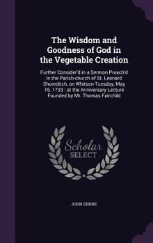 Hardcover The Wisdom and Goodness of God in the Vegetable Creation: Further Consider'd in a Sermon Preach'd in the Parish-church of St. Leonard Shoreditch, on W Book