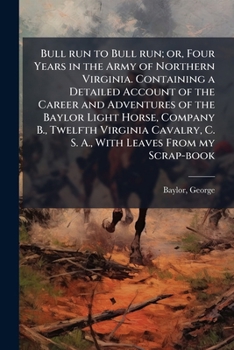 Bull run to Bull run; or, Four Years in the Army of Northern Virginia. Containing a Detailed Account of the Career and Adventures of the Baylor Light ... C. S. A., With Leaves From my Scrap-book