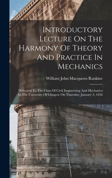 Introductory Lecture on the Harmony of Theory and Practice in Mechanics: Delivered to the Class of Civil Engineering and Mechanics in the University of Glasgow on Thursday, January 3, 1856