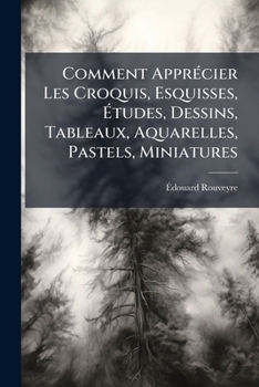 Comment Apprécier Les Croquis, Esquisses, Études, Dessins, Tableaux, Aquarelles, Pastels, Miniatures: Définition De La Technique Des Artistes...