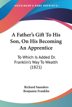 Paperback A Father's Gift To His Son, On His Becoming An Apprentice: To Which Is Added Dr. Franklin's Way To Wealth (1821) Book