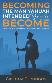 BECOMING THE MAN YAHUAH INTENDED YOU TO BECOME: Journey of Repentance, Renewal, and Purpose