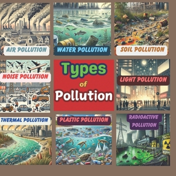 Types of Pollution: How Pollution Impacts the Earth and Simple Ways to Help, Air Pollution, Water Pollution, Soil Pollution, Noise Pollution, Light ... Radioactive Pollution, Plastic Pollution