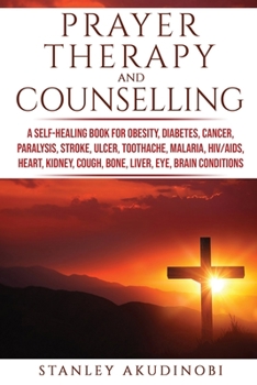 Prayer Therapy and Counselling: A Self-Healing Book for Obesity, Diabetes, Cancer, Paralysis, Stroke, Ulcer, Toothache, Malaria, Hiv/Aids, Heart, Kidney, Cough, Bone, Liver, Eye, Brain Conditions