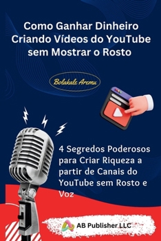 Como Ganhar Dinheiro Criando Vídeos do YouTube sem Mostrar o Rosto: 4 Segredos Poderosos para Criar Riqueza a partir de Canais do YouTube sem Rosto e Voz (Portuguese Edition)