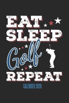 Eat Sleep Golf Repeat Calender 2020: Funny Cool  Golf Calender 2020 | Monthly & Weekly Planner - 6x9 - 128 Pages - Cute Gift For Golf Players, Enthusiasts, Fans, Clubs, Champions