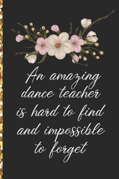 A Truly Amazing Dance Teacher Is Hard To Find, Difficult To Part With And Impossible To Forget: Thank You Appreciation Gift for Dance Teacher or Diary for World's Best Dance Teacher or Coach