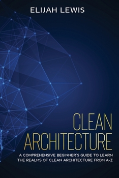 Paperback Clean Architecture: A Comprehensive Beginner's Guide to Learn the Realms of Clean Architecture from A-Z Book