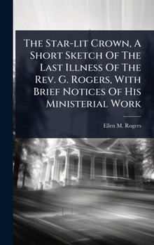 Hardcover The Star-lit Crown, A Short Sketch Of The Last Illness Of The Rev. G. Rogers, With Brief Notices Of His Ministerial Work Book