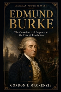 Edmund Burke: The Conscience of Empire and the Fear of Revolution (Georgian Power Players)