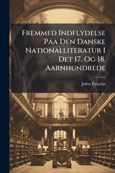 Fremmed Indflydelse Paa Den Danske Nationalliteratur I Det 17. Og 18. Aarnhundrede: En Literaturhistorisk Undersøgelse...
