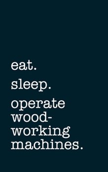 eat. sleep. operate woodworking machines. - Lined Notebook: Writing Journal