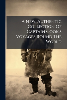 A New, Authentic Collection Of Captain Cook's Voyages Round The World: Undertaken By Order Of His Present Majesty For Making New Discoveries, &c. &c