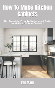 Paperback How To Make Kitchen Cabinets: The Complete Easy To Understand Guide In Making Kitchen Cabinets Book