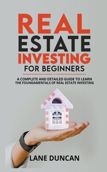Real Estate Investing for Beginners: A Complete and Detailed Guide to Learn the Fundamentals of Real Estate Investing