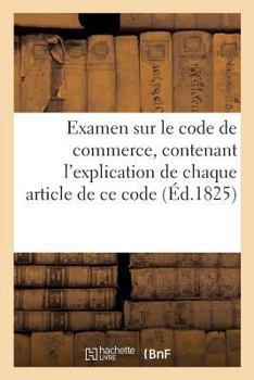 Paperback Examen Sur Le Code de Commerce, Contenant l'Explication de Chaque Article de CE Code Par Un Avocat [French] Book