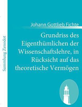 Grundriss des Eigenthümlichen der Wissenschaftslehre: In Rüksicht auf das theoretische Vermögen: als Handschrift für seine Zuhörer